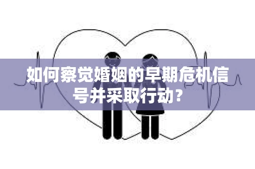 如何察觉婚姻的早期危机信号并采取行动？