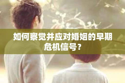 如何察觉并应对婚姻的早期危机信号? 如何察觉并应对婚姻的早期危机信号?