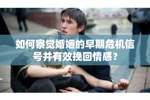 如何察觉婚姻的早期危机信号并有效挽回情感？