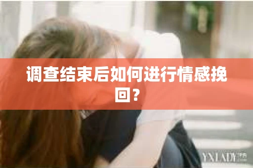 调查结束后如何进行情感挽回？