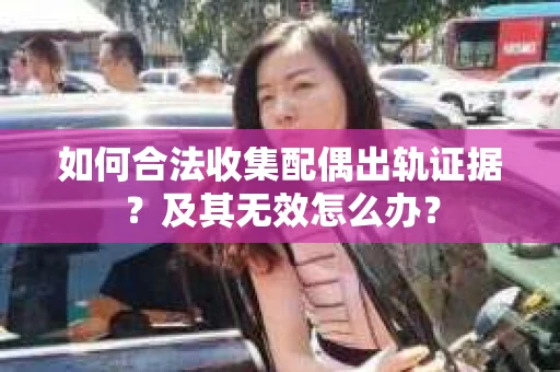 如何合法收集配偶出轨证据？及其无效怎么办？