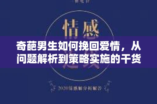 奇葩男生如何挽回爱情，从问题解析到策略实施的干货指南