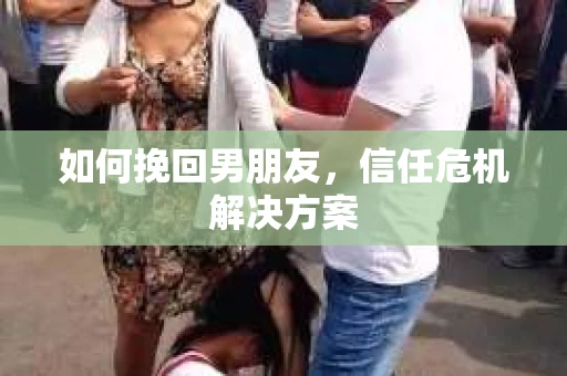 如何挽回男朋友，信任危机解决方案