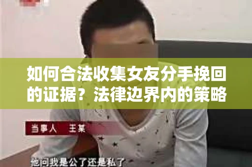 如何合法收集女友分手挽回的证据？法律边界内的策略与技巧