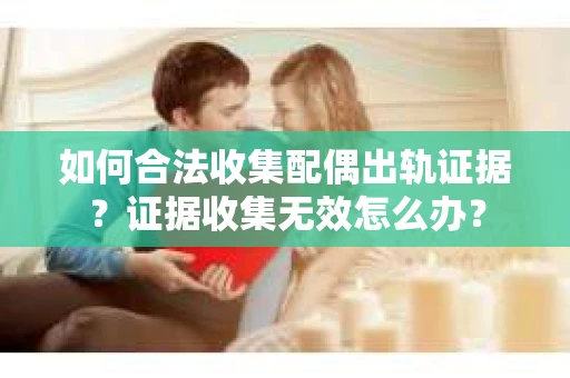 如何合法收集配偶出轨证据？证据收集无效怎么办？