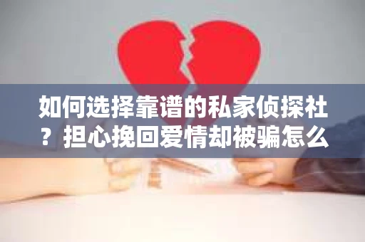 如何选择靠谱的私家侦探社？担心挽回爱情却被骗怎么办？