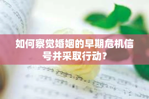 如何察觉婚姻的早期危机信号并采取行动？
