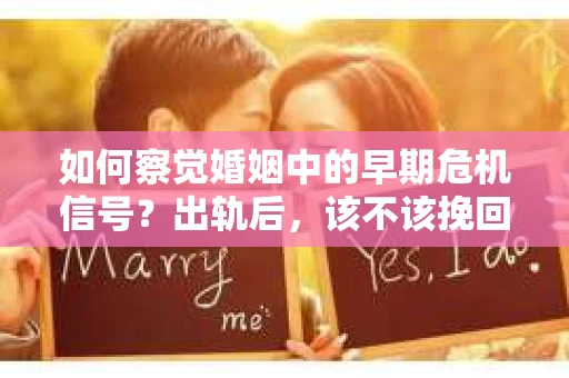 如何察觉婚姻中的早期危机信号？出轨后，该不该挽回怎么办？