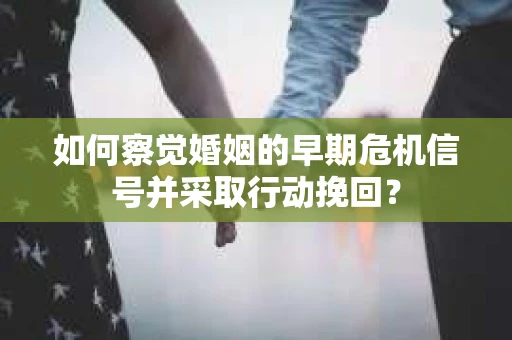 如何察觉婚姻的早期危机信号并采取行动挽回？