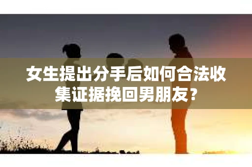 女生提出分手后如何合法收集证据挽回男朋友？
