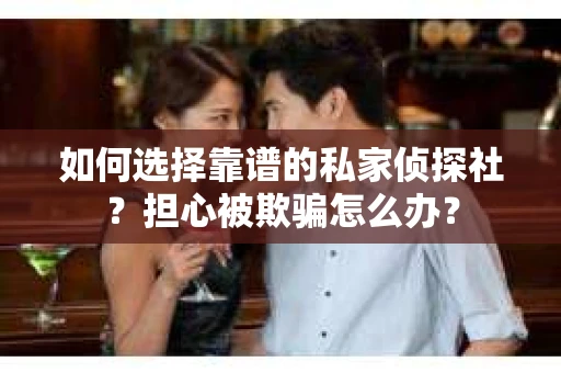 如何选择靠谱的私家侦探社？担心被欺骗怎么办？