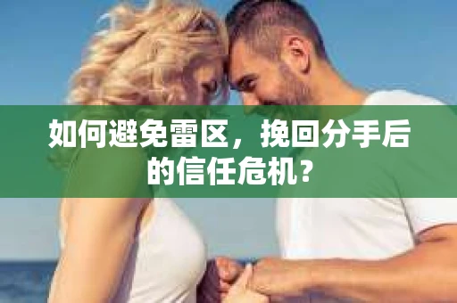 如何避免雷区，挽回分手后的信任危机？