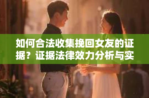 如何合法收集挽回女友的证据？证据法律效力分析与实践指南