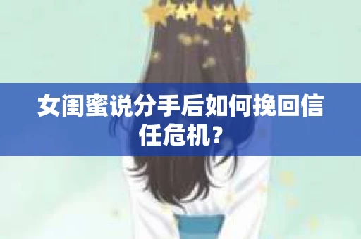女闺蜜说分手后如何挽回信任危机？