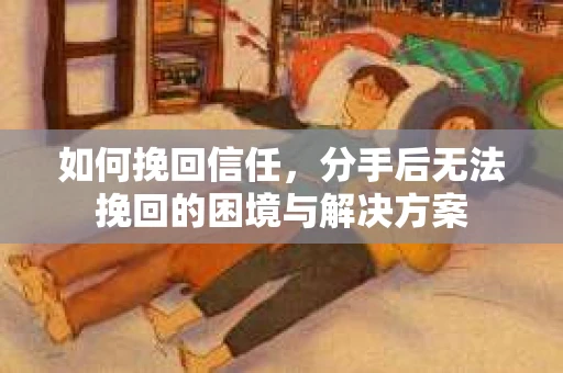如何挽回信任，分手后无法挽回的困境与解决方案