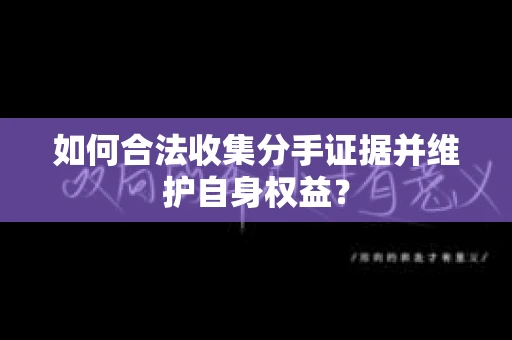如何合法收集分手证据并维护自身权益？