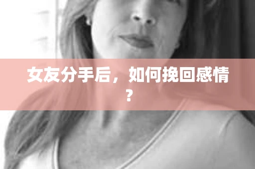 女友分手后,如何挽回感情? 女友分手后,如何挽回感情?