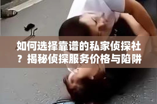 如何选择靠谱的私家侦探社？揭秘侦探服务价格与陷阱