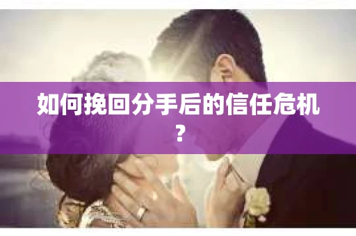 如何挽回分手后的信任危机? 如何挽回分手后的信任危机?
