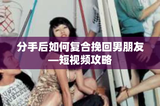 分手后如何复合挽回男朋友—短视频攻略