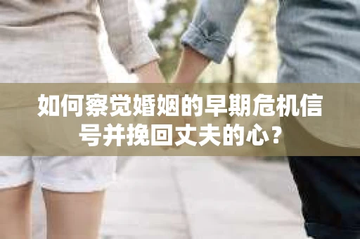 如何察觉婚姻的早期危机信号并挽回丈夫的心？