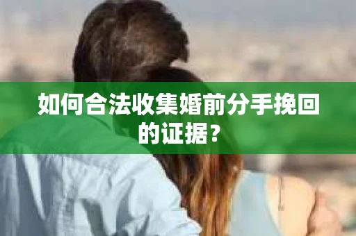 如何合法收集婚前分手挽回的证据？
