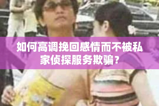 如何高调挽回感情而不被私家侦探服务欺骗？
