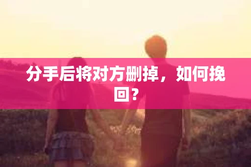 分手后将对方删掉，如何挽回？