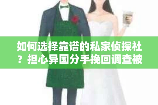 如何选择靠谱的私家侦探社？担心异国分手挽回调查被欺骗怎么办？