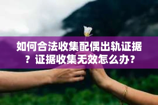 如何合法收集配偶出轨证据？证据收集无效怎么办？