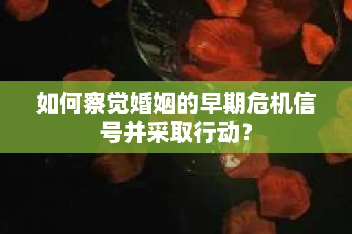 如何察觉婚姻的早期危机信号并采取行动？