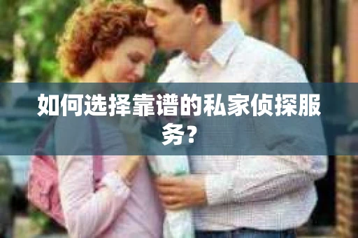 如何选择靠谱的私家侦探服务？