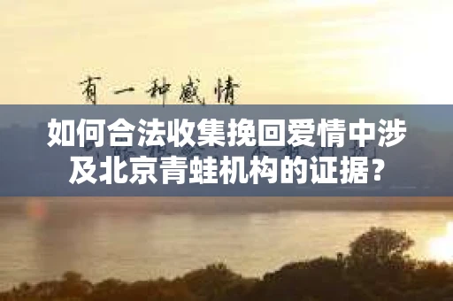 如何合法收集挽回爱情中涉及北京青蛙机构的证据？
