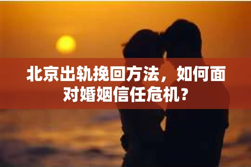 北京出轨挽回方法，如何面对婚姻信任危机？