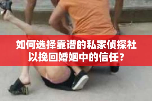 如何选择靠谱的私家侦探社以挽回婚姻中的信任？