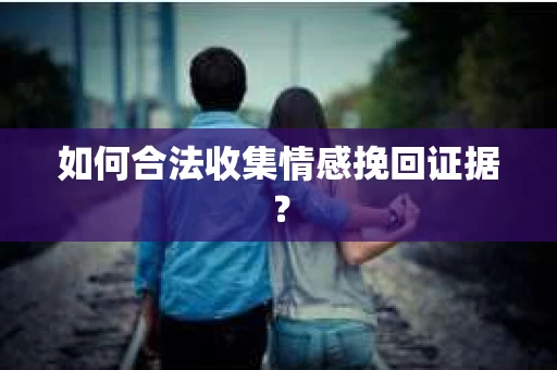 如何合法收集情感挽回证据？