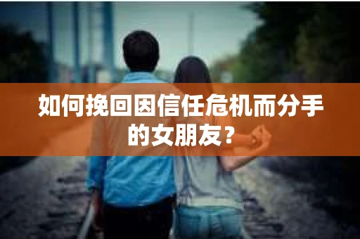 如何挽回因信任危机而分手的女朋友？