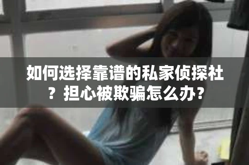 如何选择靠谱的私家侦探社？担心被欺骗怎么办？