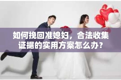 如何挽回准媳妇，合法收集证据的实用方案怎么办？