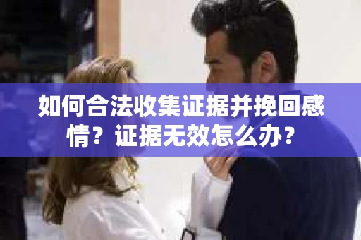 如何合法收集证据并挽回感情？证据无效怎么办？