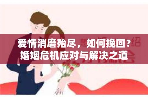 爱情消磨殆尽，如何挽回？婚姻危机应对与解决之道