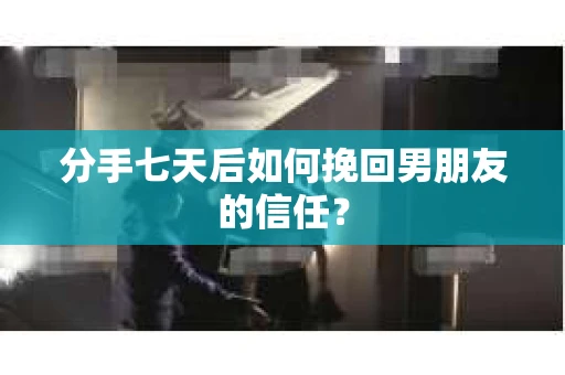 分手七天后如何挽回男朋友的信任？