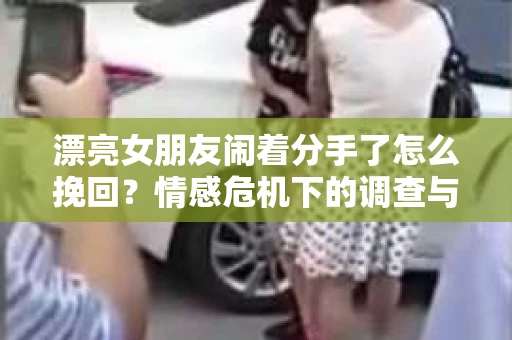 漂亮女朋友闹着分手了怎么挽回？情感危机下的调查与应对策略