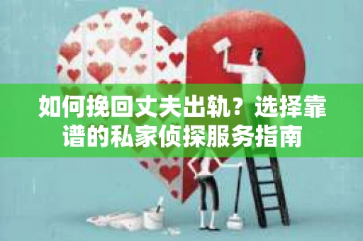 如何挽回丈夫出轨？选择靠谱的私家侦探服务指南