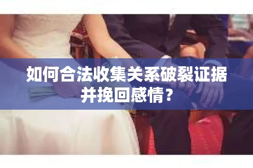 如何合法收集关系破裂证据并挽回感情？