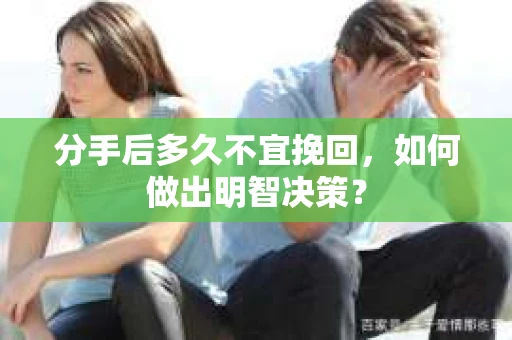 分手后多久不宜挽回，如何做出明智决策？