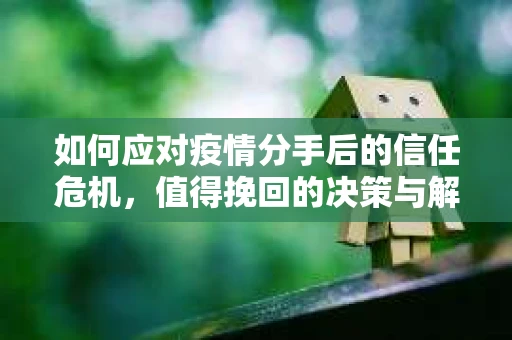 如何应对疫情分手后的信任危机，值得挽回的决策与解决方案
