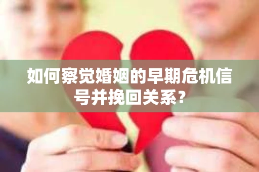 如何察觉婚姻的早期危机信号并挽回关系？