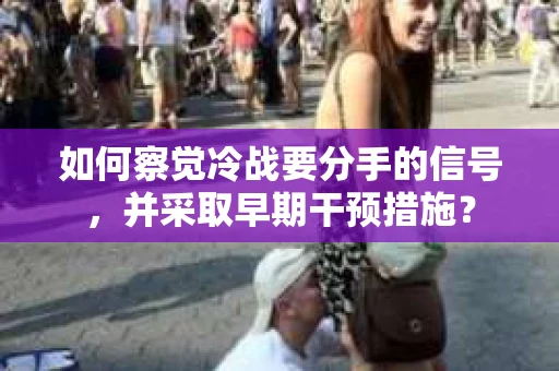 如何察觉冷战要分手的信号，并采取早期干预措施？