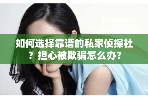 如何选择靠谱的私家侦探社？担心被欺骗怎么办？